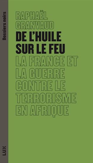 De l&#39;huile sur le feu : La France et la guerre contre le terrorisme en Afrique - RAPHAËL GRANVAUD