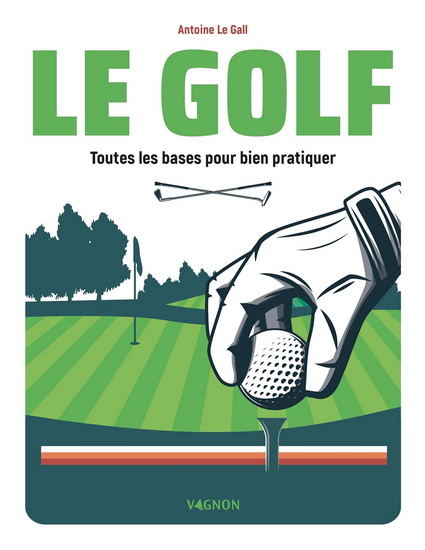 Le Golf : toutes les bases pour bien pratiquer - ANTOINE LE GALL
