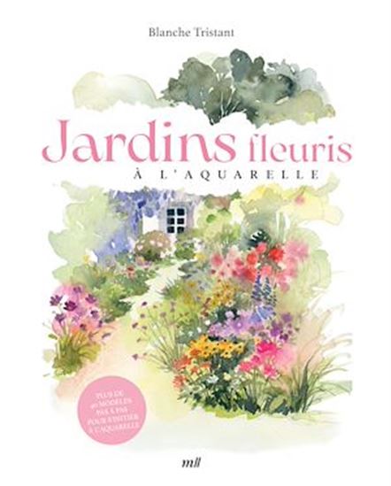 Jardins fleuris à l'aquarelle : plus de 40 modèles pas à pas pour s'initier à la nouvelle aquarelle - BLANCHE TRISTANT
