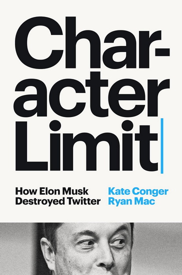 Character Limit: How Elon Musk Destroyed Twitter - KATE CONGER - RYAN MAC
