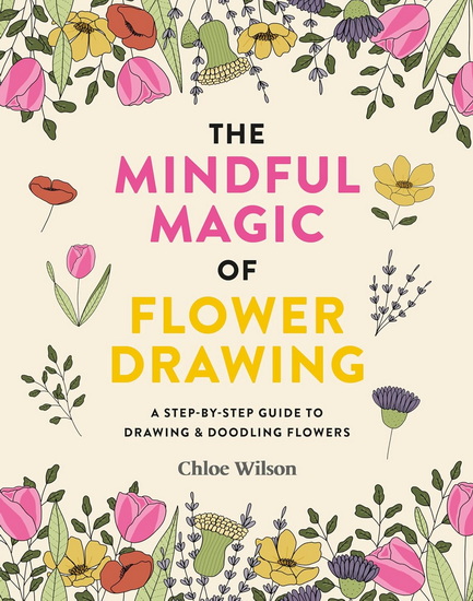 The Magic of Flower Drawing : A mindful step - by - step guide to drawing & doodling flowers - CHLOE WILSON