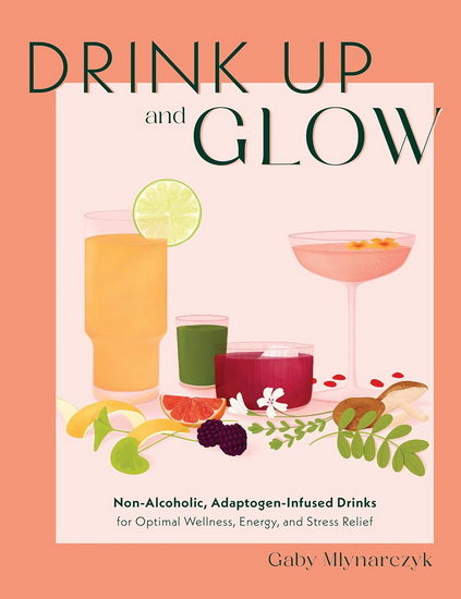 Drink Up & Glow : Non - Alcoholic Adaptogen - Infused Drinks for Optimal Wellness Energy and Stress Relief - GABY MLYNARCZYK