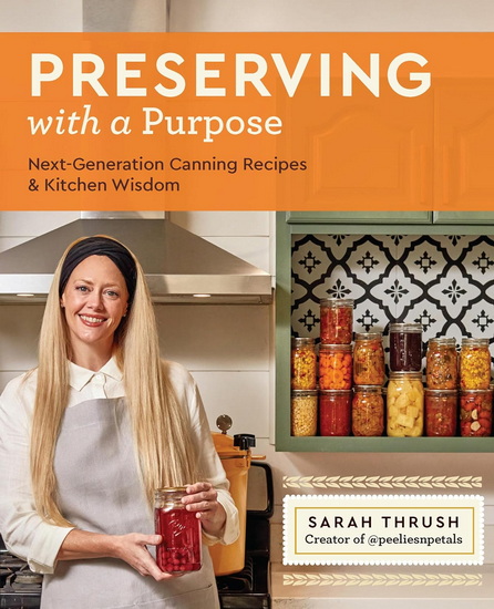 Preserving with a Purpose : Next - Generation Canning Recipes with Surefire Tips for Meal - Prepping and for Creating a Purposeful Pantry - SARAH THRUSH