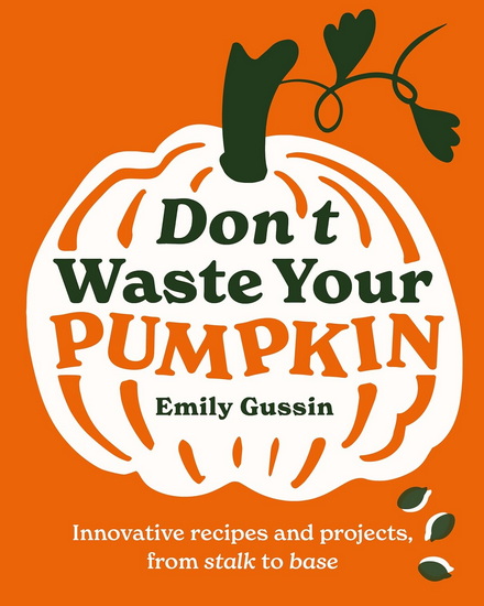 Don &#39; t Waste Your Pumpkin : Innovative recipes and projects from stalk to base - EMILY GUSSIN