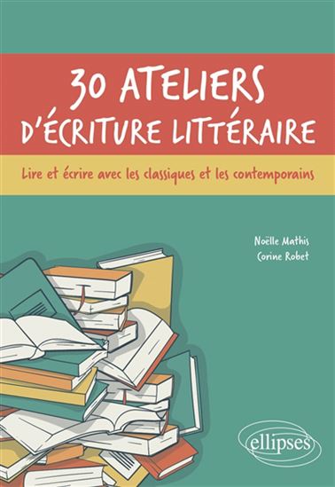 30 ateliers d'écriture littéraire : lire et écrire avec les classiques et les contemporains - CORINE ROBET - NOËLLE MATHIS