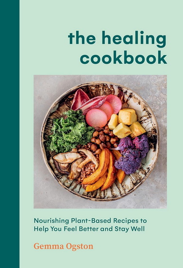 The Healing Cookbook : Nourishing Plant - Based Recipes to Help You Feel Better and Stay Well - GEMMA OGSTON