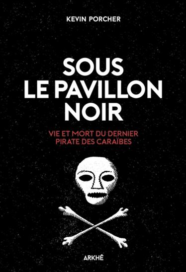 Sous le pavillon noir : vie et mort du dernier pirate des Caraïbes - KEVIN PORCHER