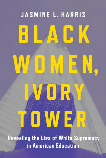 Black Women, Ivory Tower: Revealing the Lies of White Supremacy in American Education - JASMINE L HARRIS
