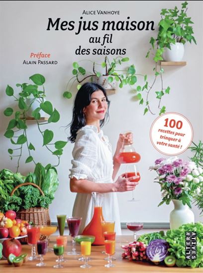 Mes jus maison au fil des saisons : 100 recettes pour trinquer à votre santé - ALICE VANHOYE