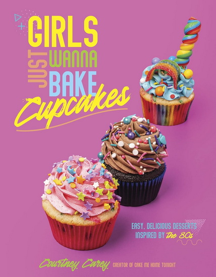 Girls Just Wanna Bake Cupcakes: Easy, Delicious Desserts Inspired by the &#39;80s - COURTNEY CAREY