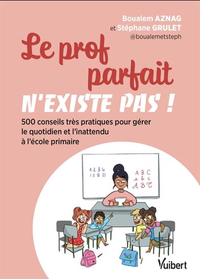 Le Prof parfait n'existe pas ! : 500 conseils très pratiques pour gérer le quotidien et l'inattendu à l'école primaire - BOUALEM AZNAG - STÉPHANE GRULET