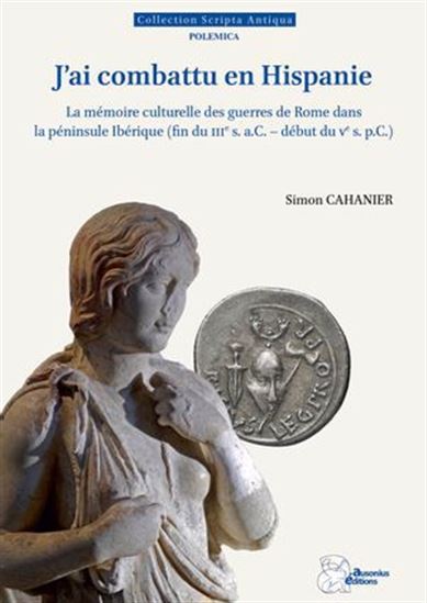 J'ai combattu en Hispanie : la mémoire culturelle des guerres de Rome dans la péninsule Ibérique (fin du IIIe s. a.C. - début du Ve s. p.C.) - SIMON CAHANIER