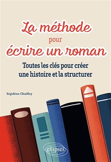 La Méthode pour écrire un roman : toutes les clés pour créer une histoire et la structurer - SÉGOLÈNE CHAILLEY