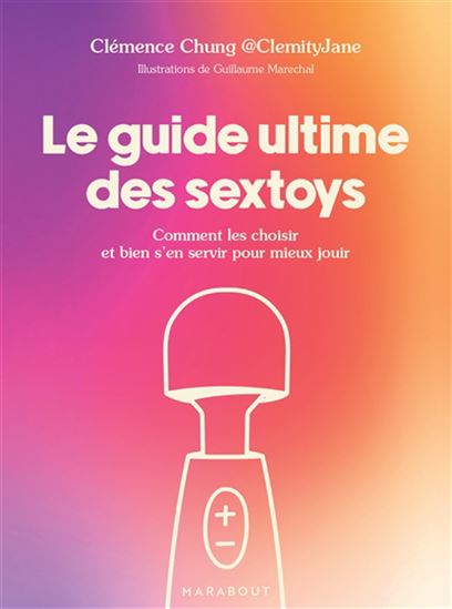 Le Guide ultime des sextoys : comment les choisir et bien s&#39;en servir pour mieux jouir - CLÉMENCE CHUNG - GUILLAUME MARECHAL