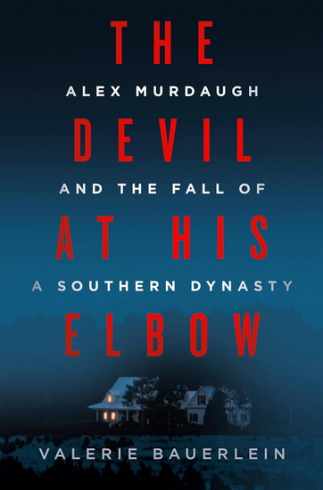 The Devil at His Elbow: Alex Murdaugh and the Fall of a Souther Dynasty - VALERIE BAUERLEIN