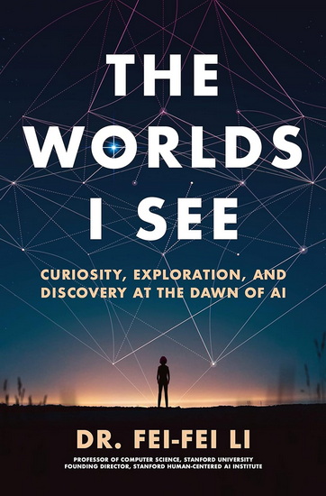 The Worlds I See : Curiosity, Exploration, and Discovery at the Dawn of AI - FEI-FEI LI