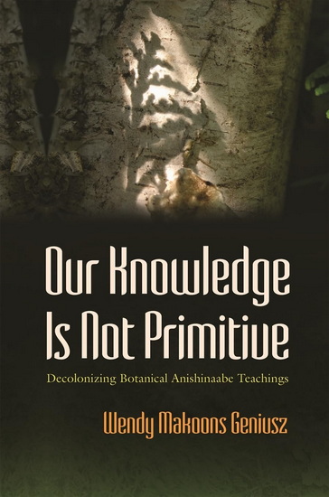 Our Knowledge Is Not Primitive: Decolonizing Botanical Anishinaabe Teachings - WENDY MAKOONS GENIUSZ