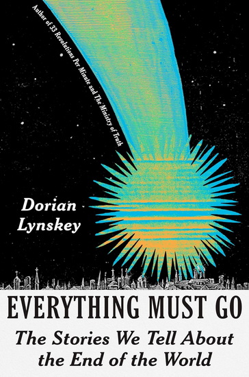 Everything Must Go: The Stories We Tell About the End of the World - DORIAN LYNSKEY