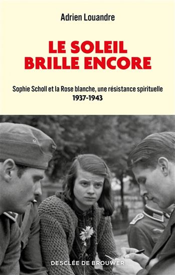 Le Soleil brille encore : Sophie Scholl et la Rose blanche, une résistance spirituelle, 1937-1943 - ADRIEN LOUANDRE
