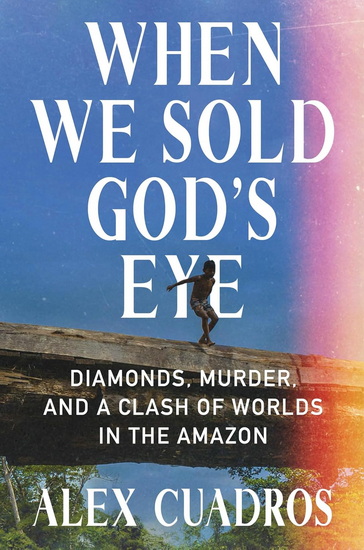 When We Sold God's Eye: Diamonds, Murder, and a Clash of Worlds in the Amazon - ALEX CUADROS
