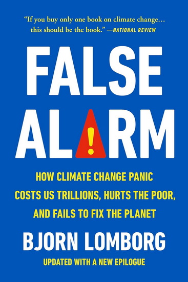 False Alarm: How Climate Change Panic Costs Us Trillions, Hurts the Poor, and Fails to Fix the Planet - BJORN LOMBORG