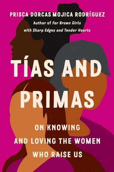 Tías and Primas: On Knowing and Loving the Women Who Raise Us - PRISCA DORCAS MOJICA RODRÍGUEZ - JOSIE DEL CASTILLO