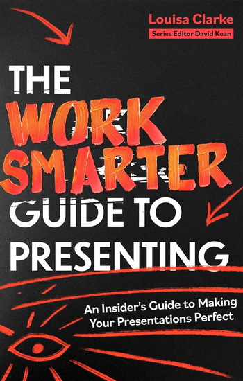 The Work Smarter Guide to Presenting: An Insider&#39;s Guide to Making Your Presentations Perfect - LOUISA CLARKE