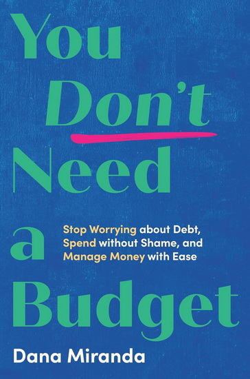 You Don&#39;t Need a Budget: Stop Worrying about Debt, Spend without Shame, and Manage Money with Ease - DANA MIRANDA