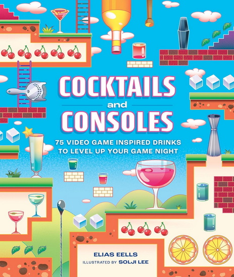 Cocktails and Consoles: 75 Video Game-Inspired Drinks to Level Up Your Game Night - ELIAS EELLS - SOLJI LEE
