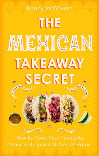 The Mexican Takeaway Secret: How to Cook Your Favourite Mexican Dishes at Home - KENNY MCGOVERN