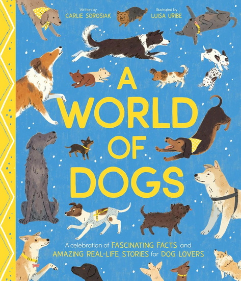 A World of Dogs: A Celebration of Fascinating Facts and Amazing Real-Life Stories for Dog Lovers - LUISA URIBE - CARLIE SOROSIAK