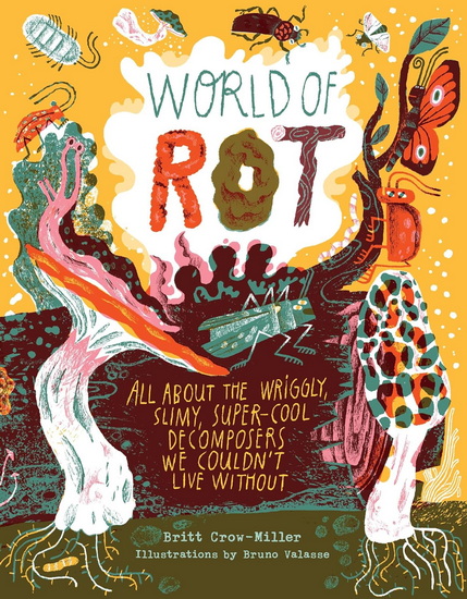 World of Rot: Learn All about the Wriggly, Slimy, Super-Cool Decomposers We Couldn’t Live Without - BRITT CROW-MILLER - BRUNO VALASSE