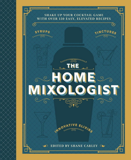 The Home Mixologist: Shake Up Your Cocktail Game with 150 Recipes - SHANE CARLEY