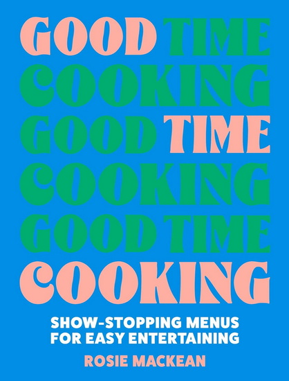 Good Time Cooking: Show-stopping menus for easy entertaining - ROSIE MACKEAN