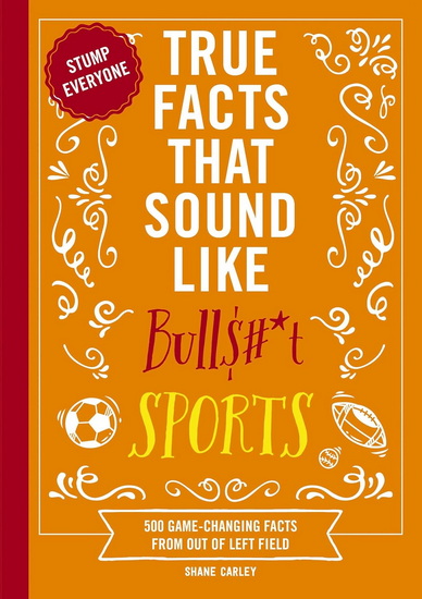 True Facts That Sound Like Bull$#*t: Sports: 500 Game-Changing Facts from Out of Left Field - SHANE CARLEY