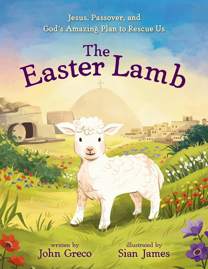 The Easter Lamb: Jesus, Passover, and God’s Amazing Plan to Rescue Us - JOHN GRECO - SIAN JAMES