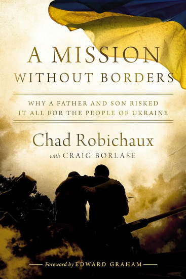 A Mission Without Borders: Why a Father and Son Risked it All for the People of Ukraine - CHAD ROBICHAUX - CRAIG BORLASE
