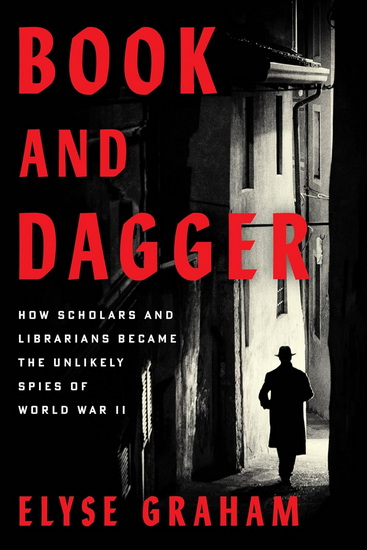 Book and Dagger Intl: How Scholars and Librarians Became the Unlikely Spies of World War II - ELYSE GRAHAM