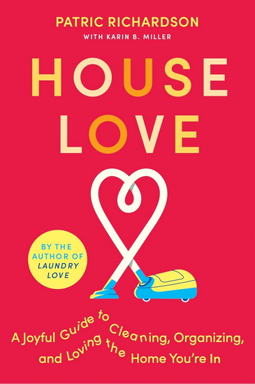House Love: A Joyful Guide to Cleaning, Organizing, and Loving the Home You&#39;re In - PATRIC RICHARDSON - KARIN MILLER