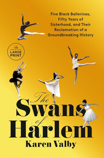 The Swans of Harlem: Five Black Ballerinas, Fifty Years of Sisterhood, and Their Reclamation of a Groundbreaking History - KAREN VALBY