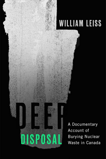 Deep Disposal: A Documentary Account of Burying Nuclear Waste in Canada - WILLIAM LEISS