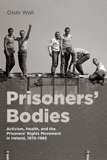 Prisoners&#39; Bodies: Activism, Health, and the Prisoners&#39; Rights Movement in Ireland, 1972-1985 - OISÍN WALL