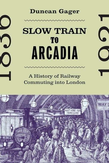 Slow Train to Arcadia: A History of Railway Commuting into London - DUNCAN GAGER