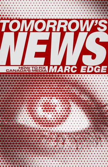 Tomorrow&#39;s News: How to Fix Canada&#39;s Media - MARC EDGE