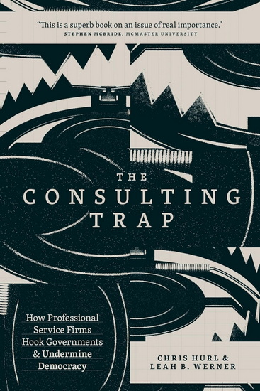 The Consulting Trap: How Professional Service Firms Hook Governments and Undermine Democracy - CHRIS HURL - LEAH B WERNER