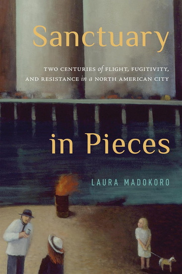 Sanctuary in Pieces: Two Centuries of Flight, Fugitivity, and Resistance in a North American City - LAURA MADOKORO