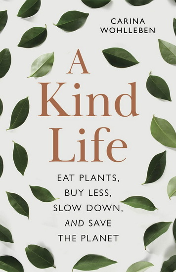 A Kind Life: Eat Plants, Buy Less, Slow Down—and Save the Planet - CARINA WOHLLEBEN - JANE BILLINGHURST