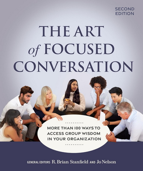 The Art of Focused Conversation, Second Edition: More Than 100 Ways to Access Group Wisdom in Your Organization - R BRIAN STANFIELD - JO NELSON