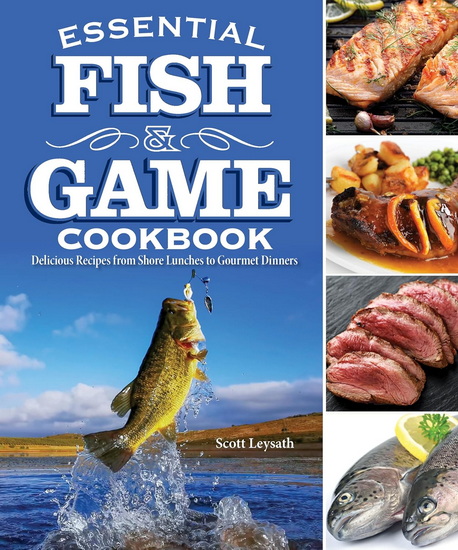 Essential Fish and Game Cookbook: Delicious Recipes from Shore Lunches to Gourmet Dinners - SCOTT LEYSATH