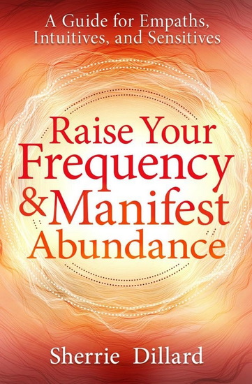 Raise Your Frequency and Manifest Abundance: A Guide for Empaths, Intuitives, and Sensitives - SHERRIE DILLARD